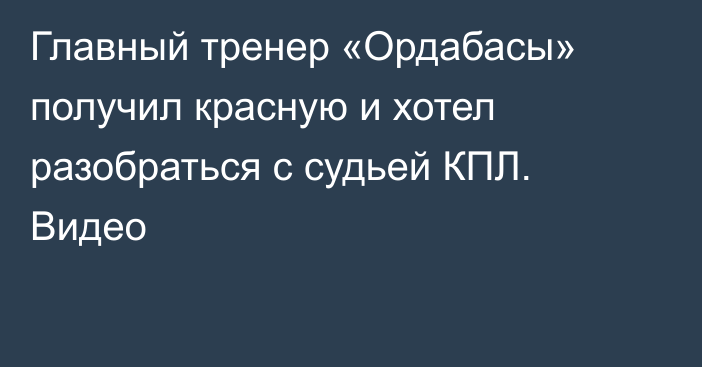 Главный тренер «Ордабасы» получил красную и хотел разобраться с судьей КПЛ. Видео