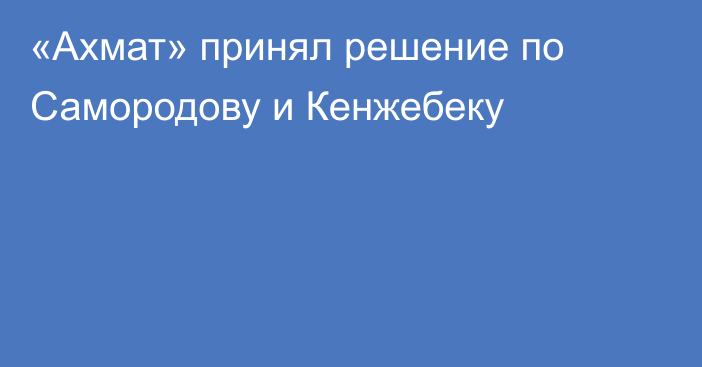 «Ахмат» принял решение по Самородову и Кенжебеку
