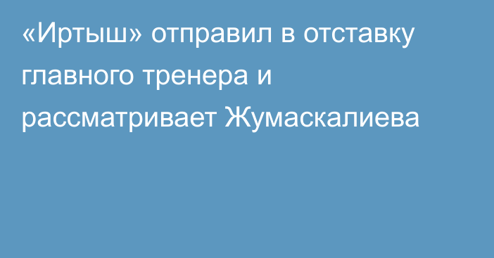 «Иртыш» отправил в отставку главного тренера и рассматривает Жумаскалиева