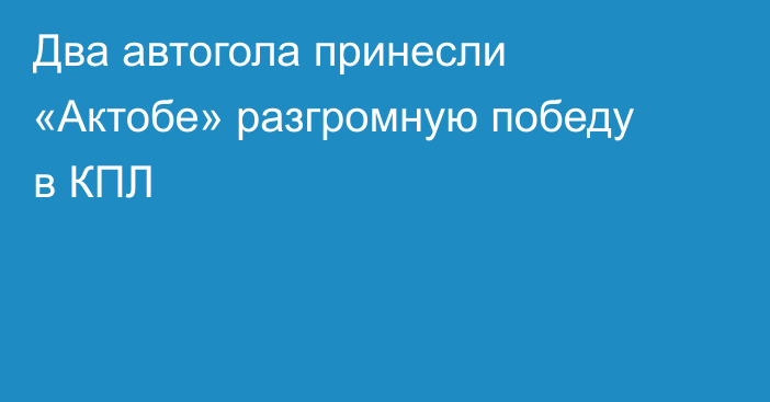 Два автогола принесли «Актобе» разгромную победу в КПЛ