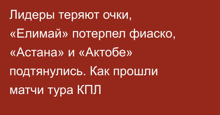 Лидеры теряют очки, «Елимай» потерпел фиаско, «Астана» и «Актобе» подтянулись. Как прошли матчи тура КПЛ