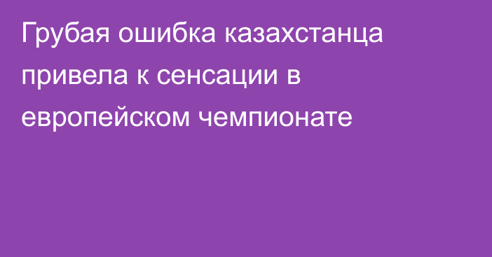 Грубая ошибка казахстанца привела к сенсации в европейском чемпионате