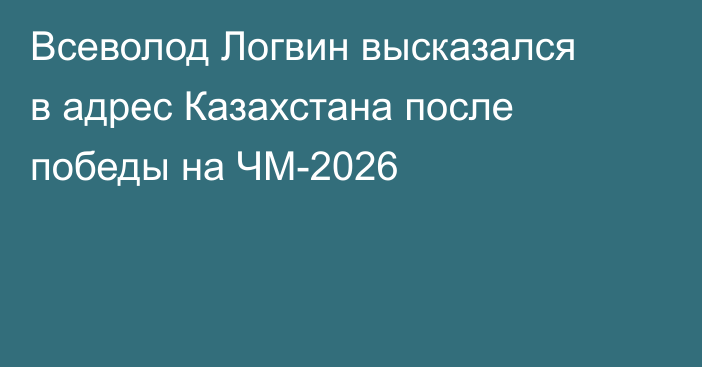 Всеволод Логвин высказался в адрес Казахстана после победы на ЧМ-2026
