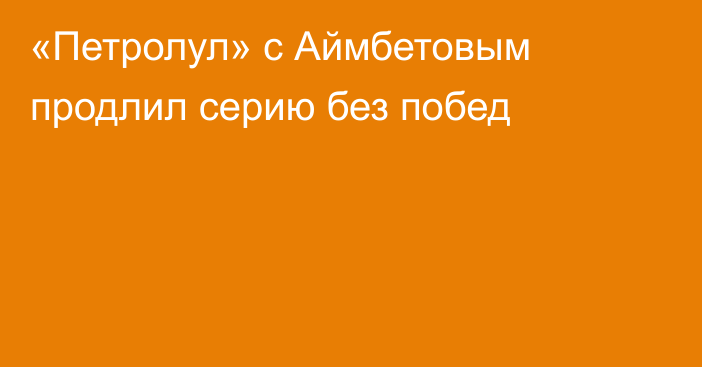 «Петролул» с Аймбетовым продлил серию без побед