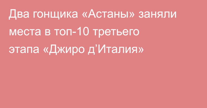 Два гонщика «Астаны» заняли места в топ-10 третьего этапа «Джиро д’Италия»