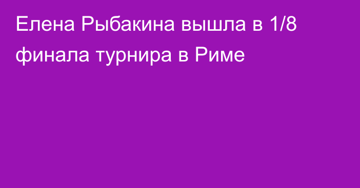 Елена Рыбакина вышла в 1/8 финала турнира в Риме