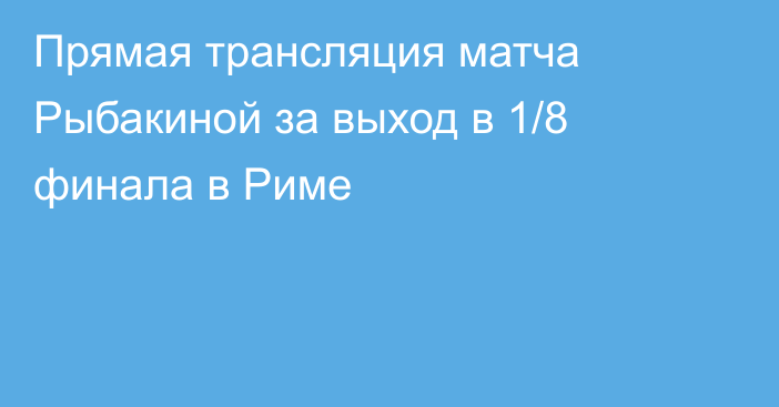 Прямая трансляция матча Рыбакиной за выход в 1/8 финала в Риме