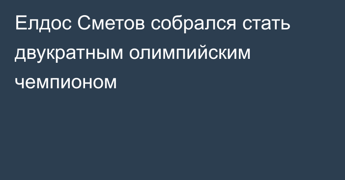 Елдос Сметов собрался стать двукратным олимпийским чемпионом