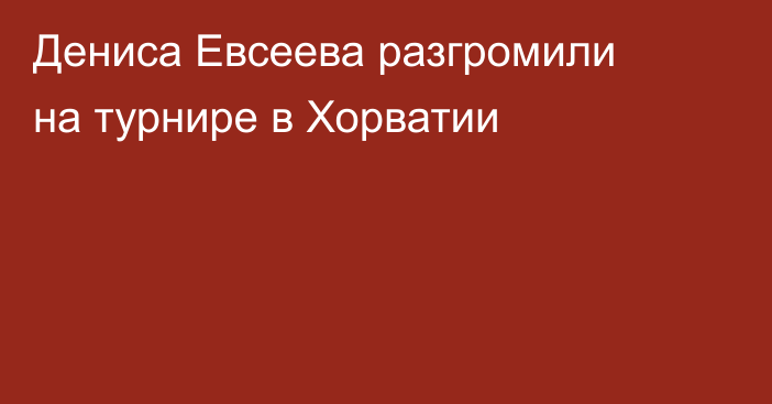Дениса Евсеева разгромили на турнире в Хорватии