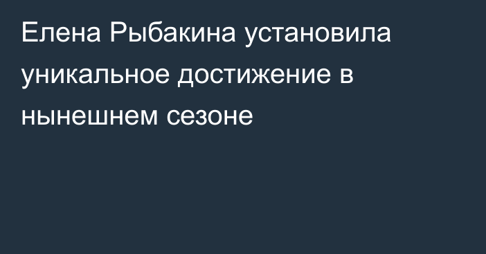 Елена Рыбакина установила уникальное достижение в нынешнем сезоне