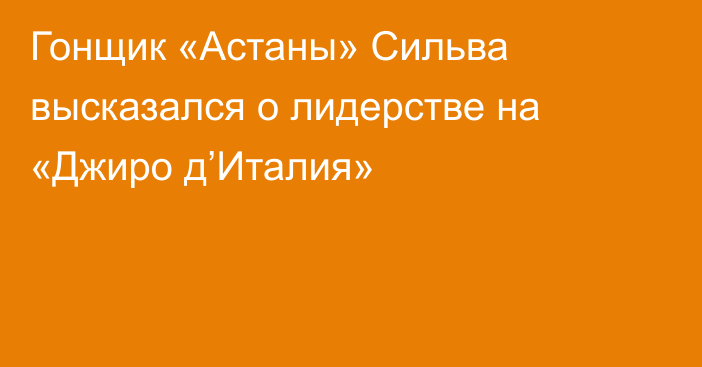 Гонщик «Астаны» Сильва высказался о лидерстве на «Джиро д’Италия»