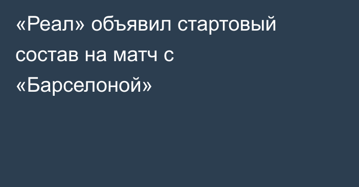 «Реал» объявил стартовый состав на матч с «Барселоной»