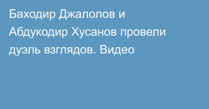 Баходир Джалолов и Абдукодир Хусанов провели дуэль взглядов. Видео