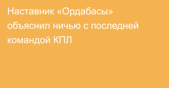 Наставник «Ордабасы» объяснил ничью с последней командой КПЛ