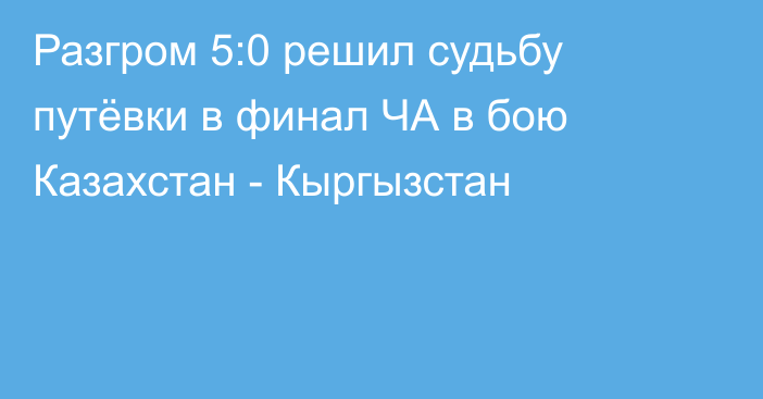 Разгром 5:0 решил судьбу путёвки в финал ЧА в бою Казахстан - Кыргызстан