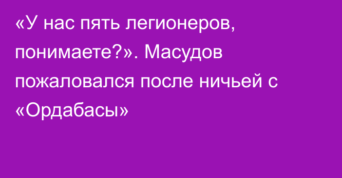 «У нас пять легионеров, понимаете?». Масудов пожаловался после ничьей с «Ордабасы»