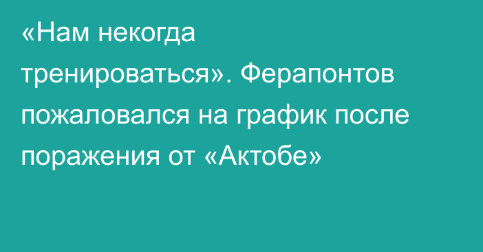 «Нам некогда тренироваться». Ферапонтов пожаловался на график после поражения от «Актобе»