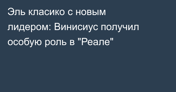 Эль класико с новым лидером: Винисиус получил особую роль в 