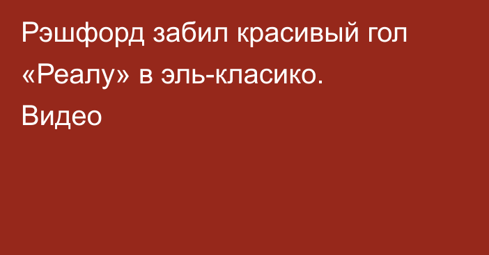 Рэшфорд забил красивый гол «Реалу» в эль-класико. Видео