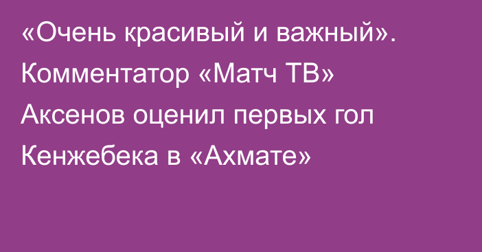 «Очень красивый и важный». Комментатор «Матч ТВ» Аксенов оценил первых гол Кенжебека в «Ахмате»