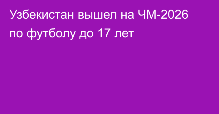 Узбекистан вышел на ЧМ-2026 по футболу до 17 лет