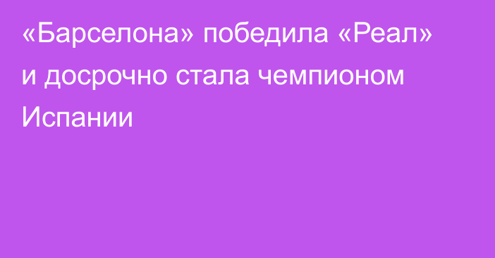 «Барселона» победила «Реал» и досрочно стала чемпионом Испании
