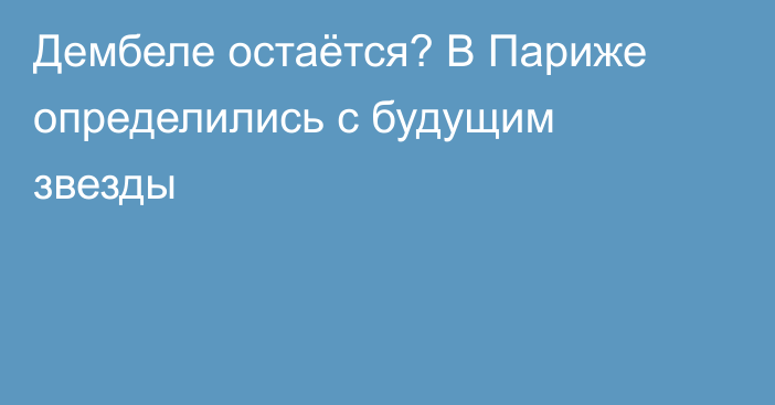 Дембеле остаётся? В Париже определились с будущим звезды