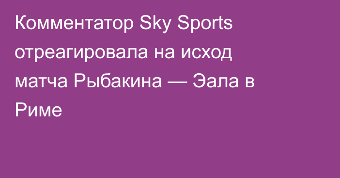Комментатор Sky Sports отреагировала на исход матча Рыбакина — Эала в Риме