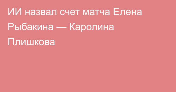 ИИ назвал счет матча Елена Рыбакина — Каролина Плишкова