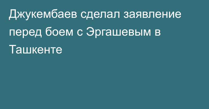 Джукембаев сделал заявление перед боем с Эргашевым в Ташкенте