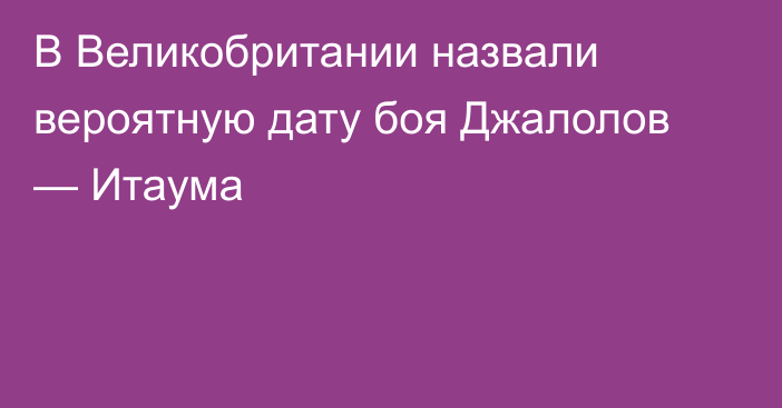 В Великобритании назвали вероятную дату боя Джалолов — Итаума
