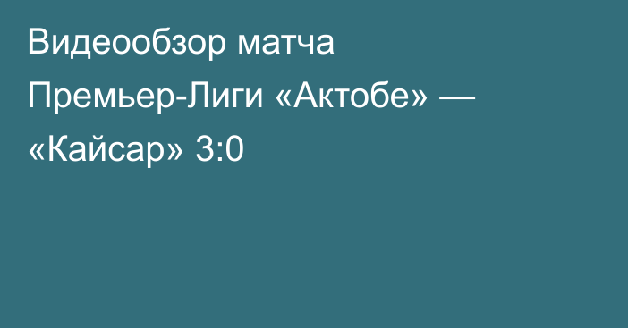 Видеообзор матча Премьер-Лиги «Актобе» — «Кайсар» 3:0
