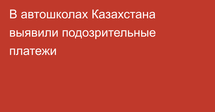 В автошколах Казахстана выявили подозрительные платежи