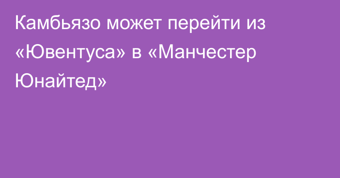 Камбьязо может перейти из «Ювентуса» в «Манчестер Юнайтед»