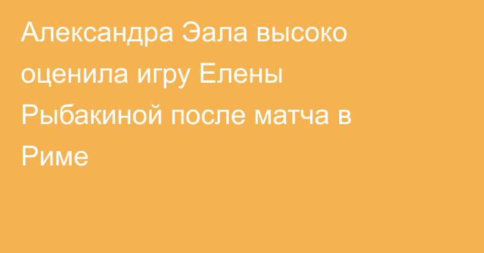 Александра Эала высоко оценила игру Елены Рыбакиной после матча в Риме