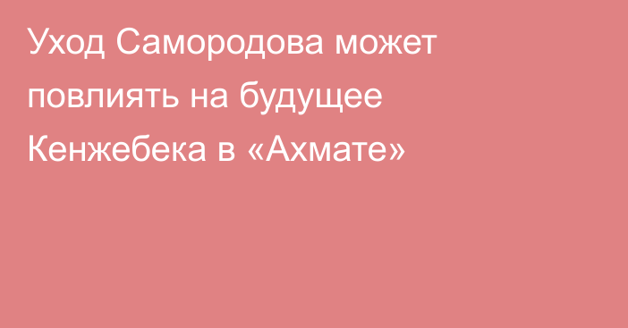 Уход Самородова может повлиять на будущее Кенжебека в «Ахмате»