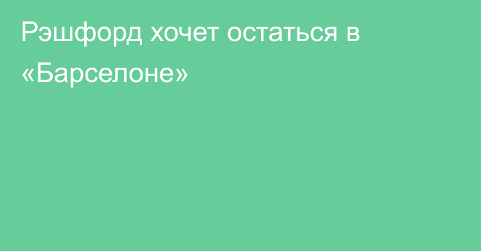 Рэшфорд хочет остаться в «Барселоне»