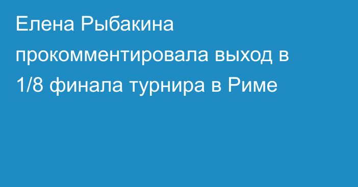 Елена Рыбакина прокомментировала выход в 1/8 финала турнира в Риме