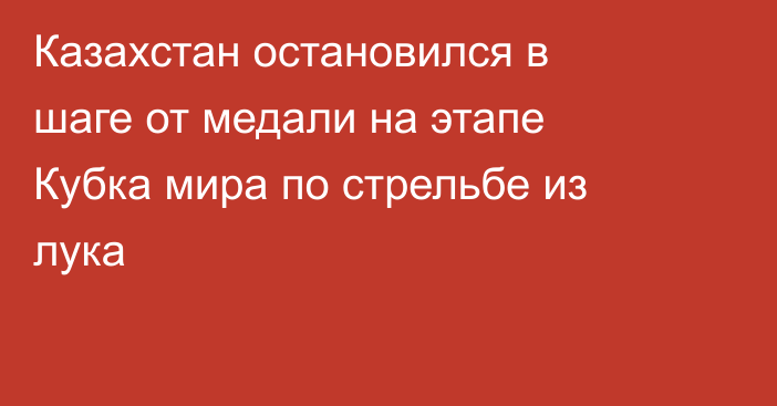 Казахстан остановился в шаге от медали на этапе Кубка мира по стрельбе из лука