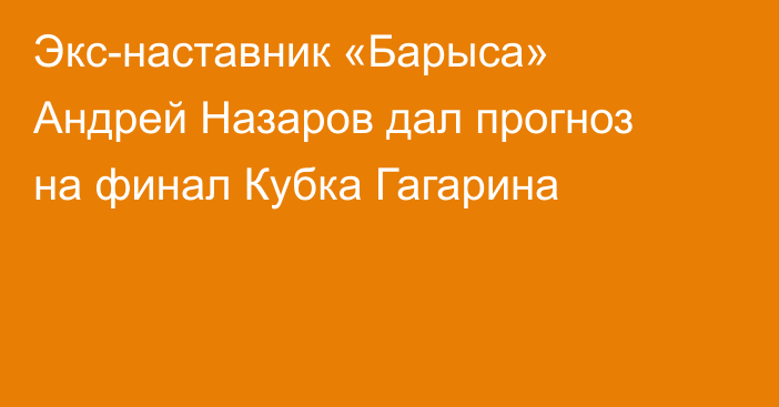 Экс-наставник «Барыса» Андрей Назаров дал прогноз на финал Кубка Гагарина