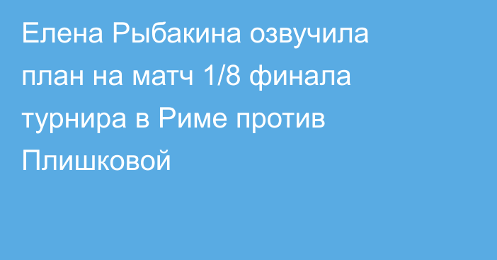 Елена Рыбакина озвучила план на матч 1/8 финала турнира в Риме против Плишковой