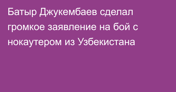 Батыр Джукембаев сделал громкое заявление на бой с нокаутером из Узбекистана