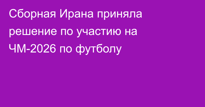 Сборная Ирана приняла решение по участию на ЧМ-2026 по футболу