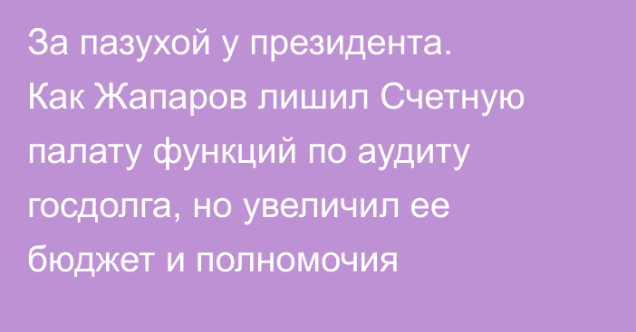 За пазухой у президента. Как Жапаров лишил Счетную палату функций по аудиту госдолга, но увеличил ее бюджет и полномочия
