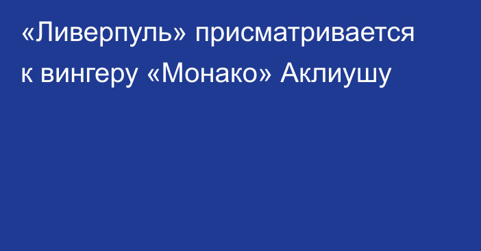 «Ливерпуль» присматривается к вингеру «Монако» Аклиушу