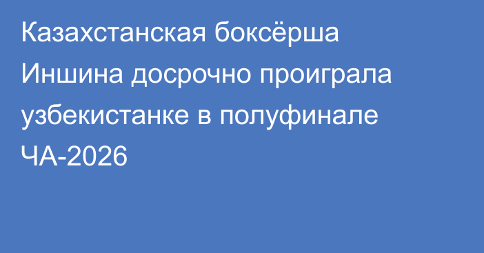 Казахстанская боксёрша Иншина досрочно проиграла узбекистанке в полуфинале ЧА-2026