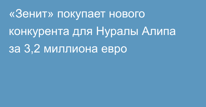 «Зенит» покупает нового конкурента для Нуралы Алипа за 3,2 миллиона евро