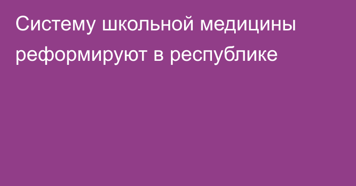 Систему школьной медицины реформируют в республике
