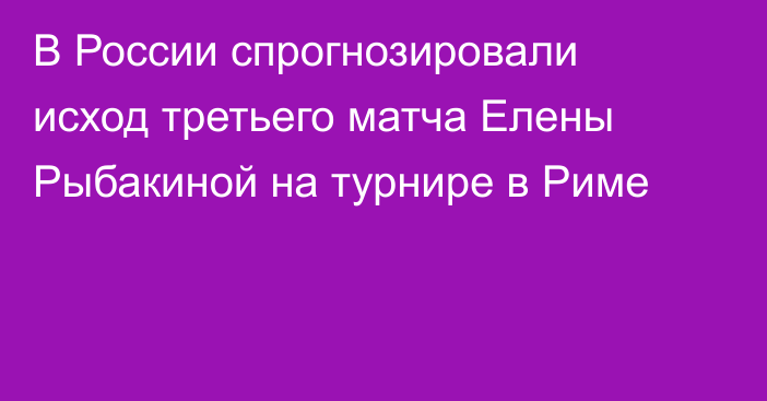 В России спрогнозировали исход третьего матча Елены Рыбакиной на турнире в Риме