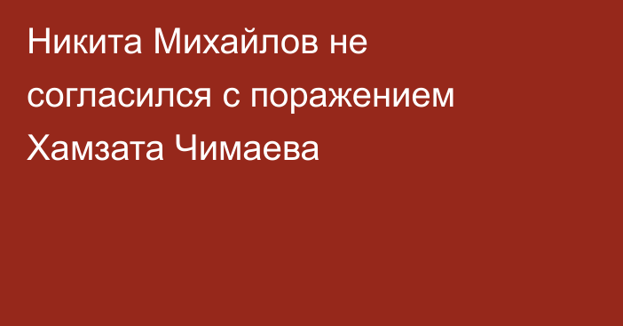 Никита Михайлов не согласился с поражением Хамзата Чимаева